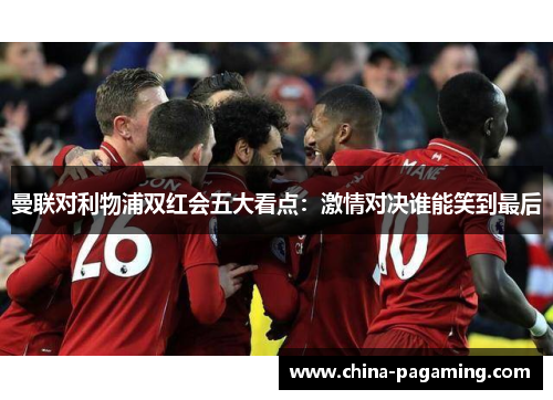 曼联对利物浦双红会五大看点：激情对决谁能笑到最后