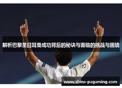 解析巴黎圣日耳曼成功背后的秘诀与面临的挑战与困境