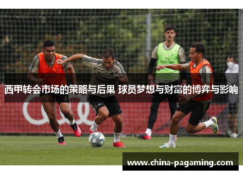 西甲转会市场的策略与后果 球员梦想与财富的博弈与影响