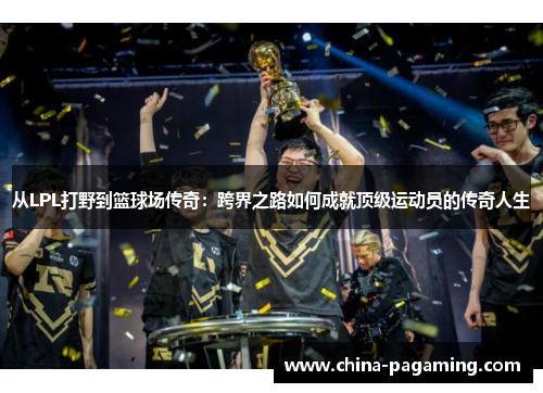 从LPL打野到篮球场传奇：跨界之路如何成就顶级运动员的传奇人生