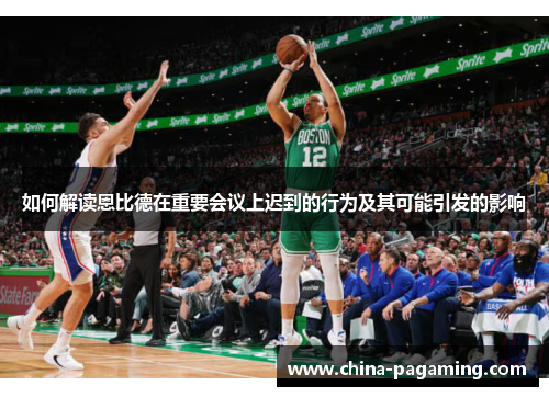 如何解读恩比德在重要会议上迟到的行为及其可能引发的影响