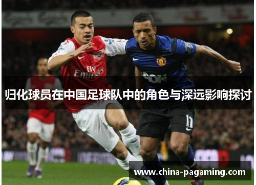 归化球员在中国足球队中的角色与深远影响探讨