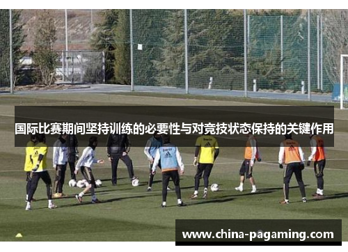 国际比赛期间坚持训练的必要性与对竞技状态保持的关键作用