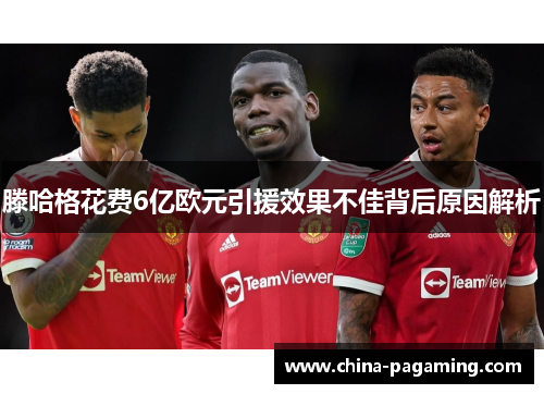 滕哈格花费6亿欧元引援效果不佳背后原因解析