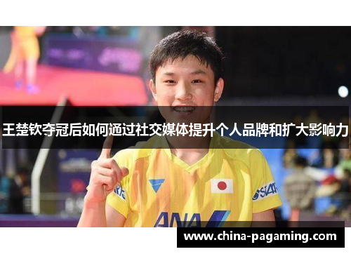 王楚钦夺冠后如何通过社交媒体提升个人品牌和扩大影响力