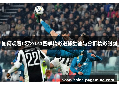 如何观看C罗2024赛季精彩进球集锦与分析精彩时刻