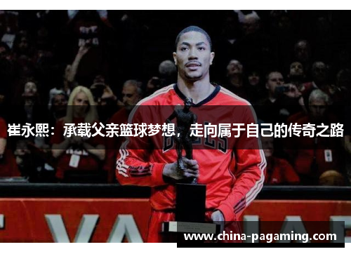 崔永熙:承载父亲篮球梦想,走向属于自己的传奇之路