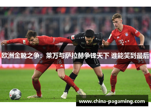 欧洲金靴之争：莱万与萨拉赫争锋天下 谁能笑到最后