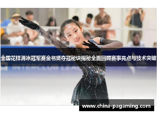 全国花样滑冰冠军赛金书贤夺冠秘诀揭秘全面回顾赛事亮点与技术突破