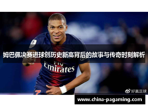 姆巴佩决赛进球创历史新高背后的故事与传奇时刻解析