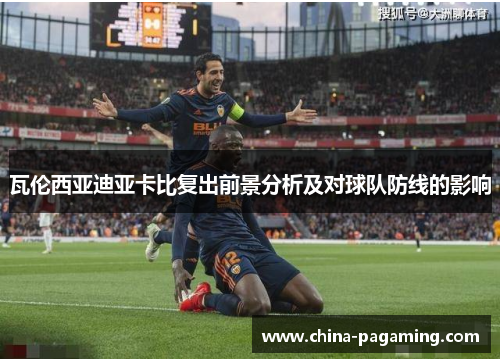 瓦伦西亚迪亚卡比复出前景分析及对球队防线的影响