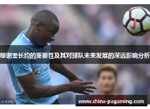 穆谢奎长约的重要性及其对球队未来发展的深远影响分析