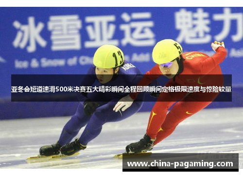 亚冬会短道速滑500米决赛五大精彩瞬间全程回顾瞬间定格极限速度与惊险较量