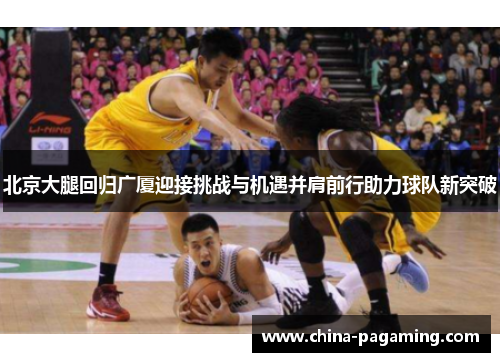 北京大腿回归广厦迎接挑战与机遇并肩前行助力球队新突破