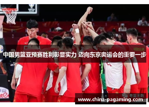 中国男篮亚预赛胜利彰显实力 迈向东京奥运会的重要一步