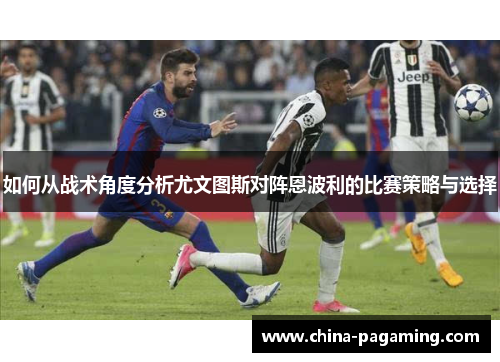 如何从战术角度分析尤文图斯对阵恩波利的比赛策略与选择