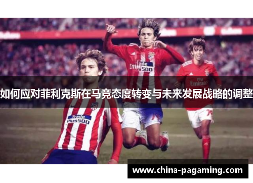 如何应对菲利克斯在马竞态度转变与未来发展战略的调整