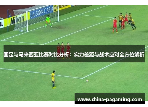 国足与马来西亚比赛对比分析：实力差距与战术应对全方位解析