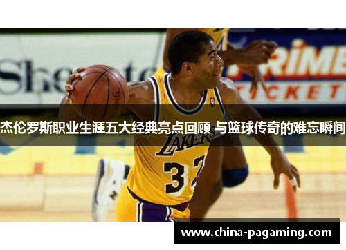 杰伦罗斯职业生涯五大经典亮点回顾 与篮球传奇的难忘瞬间