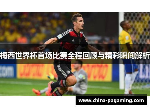 梅西世界杯首场比赛全程回顾与精彩瞬间解析