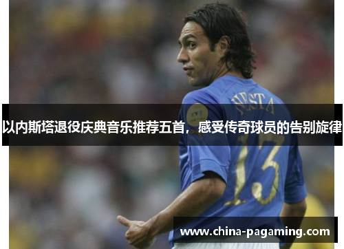 以内斯塔退役庆典音乐推荐五首，感受传奇球员的告别旋律