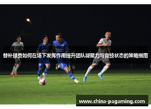 替补球员如何在场下发挥作用提升团队凝聚力与竞技状态的策略指南