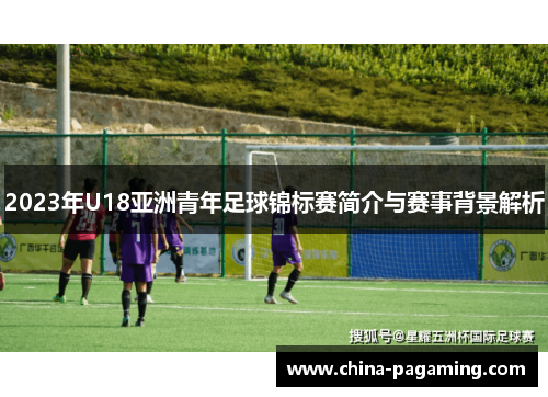 2023年U18亚洲青年足球锦标赛简介与赛事背景解析