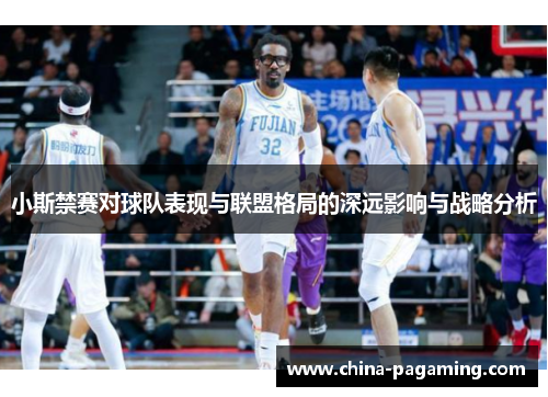 小斯禁赛对球队表现与联盟格局的深远影响与战略分析