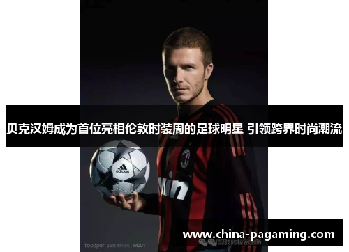 贝克汉姆成为首位亮相伦敦时装周的足球明星 引领跨界时尚潮流