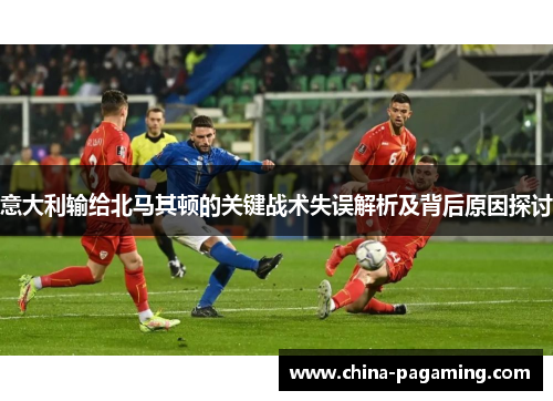意大利输给北马其顿的关键战术失误解析及背后原因探讨