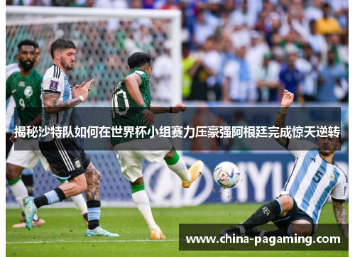 揭秘沙特队如何在世界杯小组赛力压豪强阿根廷完成惊天逆转