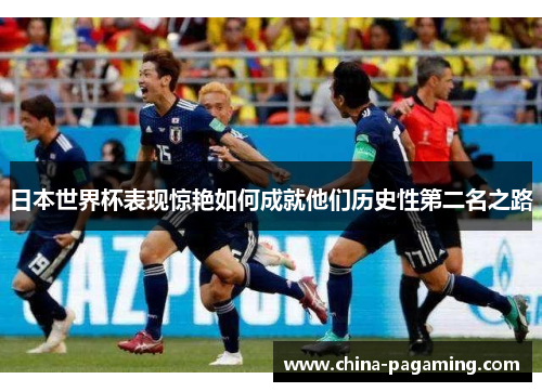 日本世界杯表现惊艳如何成就他们历史性第二名之路