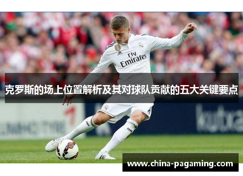 克罗斯的场上位置解析及其对球队贡献的五大关键要点