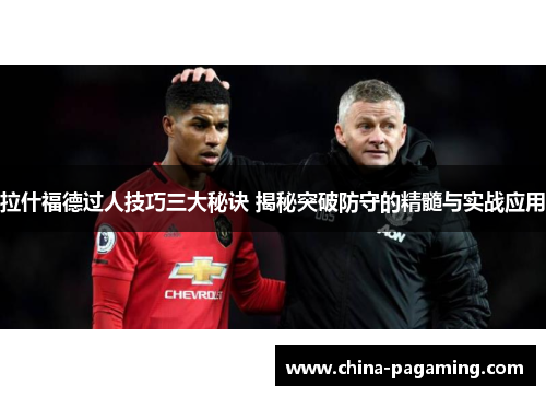 拉什福德过人技巧三大秘诀 揭秘突破防守的精髓与实战应用