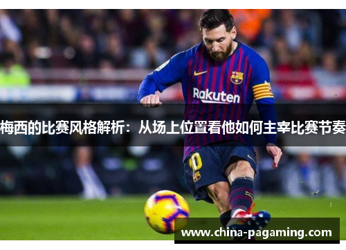 梅西的比赛风格解析：从场上位置看他如何主宰比赛节奏