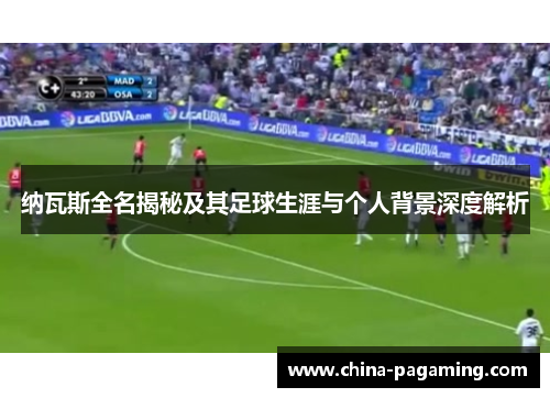 纳瓦斯全名揭秘及其足球生涯与个人背景深度解析