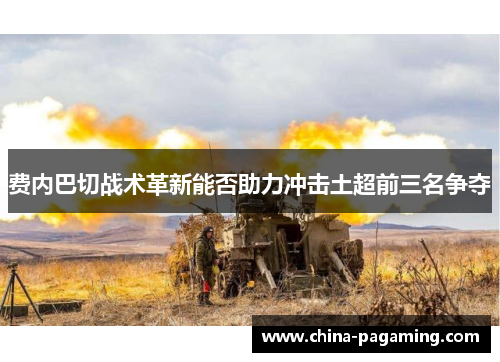 费内巴切战术革新能否助力冲击土超前三名争夺