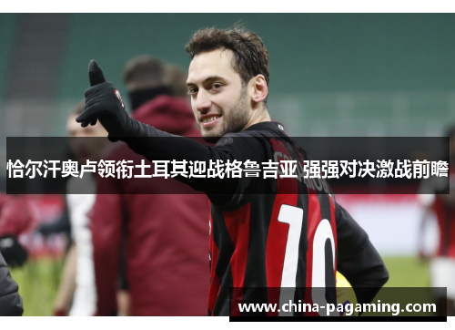恰尔汗奥卢领衔土耳其迎战格鲁吉亚 强强对决激战前瞻