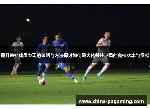 提升替补球员表现的策略与方法探讨如何最大化替补球员的竞技状态与贡献