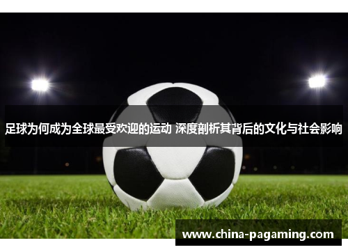 足球为何成为全球最受欢迎的运动 深度剖析其背后的文化与社会影响