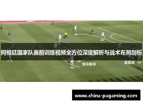 阿根廷国家队赛前训练视频全方位深度解析与战术布局剖析