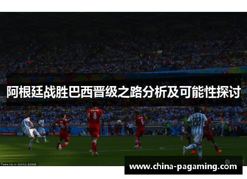 阿根廷战胜巴西晋级之路分析及可能性探讨