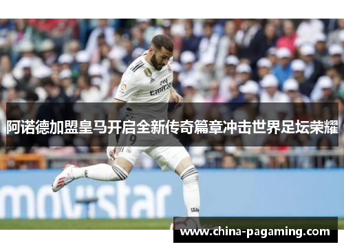 阿诺德加盟皇马开启全新传奇篇章冲击世界足坛荣耀