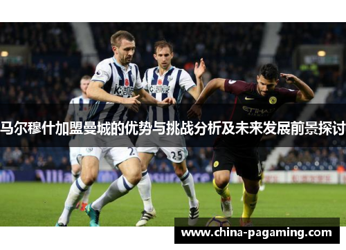 马尔穆什加盟曼城的优势与挑战分析及未来发展前景探讨 马尔穆什加盟曼城的优势与挑战分析及未来发展前景探讨