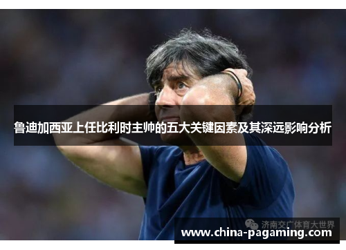 鲁迪加西亚上任比利时主帅的五大关键因素及其深远影响分析