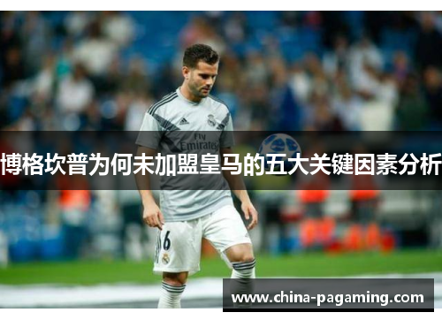 博格坎普为何未加盟皇马的五大关键因素分析