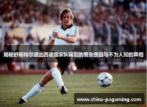 揭秘舒斯特尔退出西德国家队背后的复杂原因与不为人知的真相