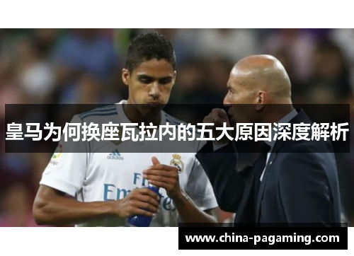 皇马为何换座瓦拉内的五大原因深度解析