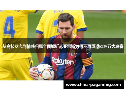 从竞技状态到情感归属全面解析苏亚雷斯为何不再重返欧洲五大联赛