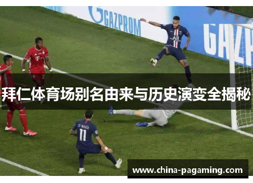 拜仁体育场别名由来与历史演变全揭秘 拜仁体育场别名由来与历史演变全揭秘